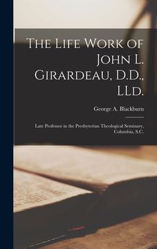 portada The Life Work of John L. Girardeau, D.D., LLd.: Late Professor in the Presbyterian Theological Seminary, Columbia, S.C.