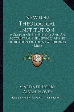 portada newton theological institution: a sketch of its history and an account of the services at the dedication of the new building (1866) (en Inglés)