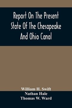 portada Report On The Present State Of The Chesapeake And Ohio Canal: The Estimated Cost Of Completing It To Cumberland, And The Prospects Of Income To Be Der (en Inglés)