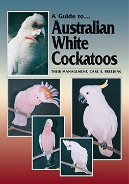 portada A Guide to Australian White Cockatoos: Their Management, Care & Breeding (en Inglés)