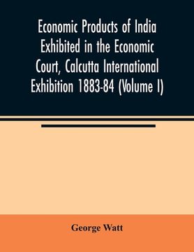 portada Economic Products of India Exhibited in the Economic Court, Calcutta International Exhibition 1883-84 (Volume I) (en Inglés)