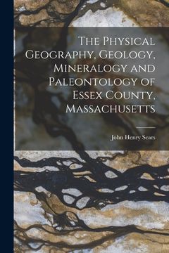portada The Physical Geography, Geology, Mineralogy and Paleontology of Essex County, Massachusetts (en Inglés)
