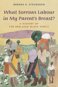 portada What Sorrows Labour in My Parent's Breast?: A History of the Enslaved Black Family (en Inglés)