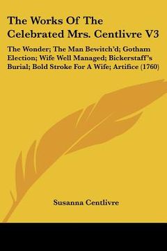 portada the works of the celebrated mrs. centlivre v3: the wonder; the man bewitch'd; gotham election; wife well managed; bickerstaff's burial; bold stroke fo (en Inglés)