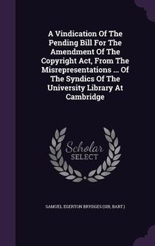 portada A Vindication Of The Pending Bill For The Amendment Of The Copyright Act, From The Misrepresentations ... Of The Syndics Of The University Library At (en Inglés)