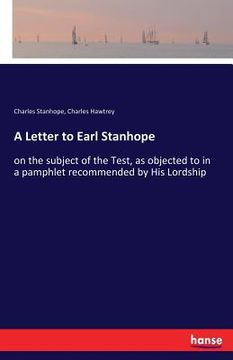 portada A Letter to Earl Stanhope: on the subject of the Test, as objected to in a pamphlet recommended by His Lordship (en Inglés)
