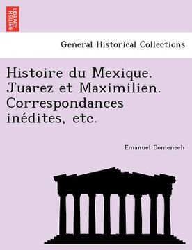 portada Histoire Du Mexique. Juarez Et Maximilien. Correspondances Ine Dites, Etc. (in French)