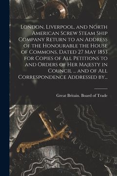 portada London, Liverpool, and North American Screw Steam Ship Company [microform] Return to an Address of the Honourable the House of Commons, Dated 27 May 1 (en Inglés)