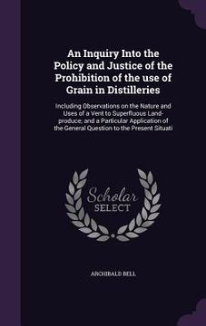 portada An Inquiry Into the Policy and Justice of the Prohibition of the use of Grain in Distilleries: Including Observations on the Nature and Uses of a Vent (en Inglés)