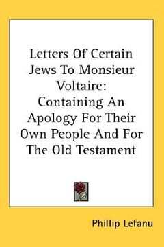 letters of certain jews to monsieur voltaire: containing an apology for their own people and for the old testament (en Inglés)