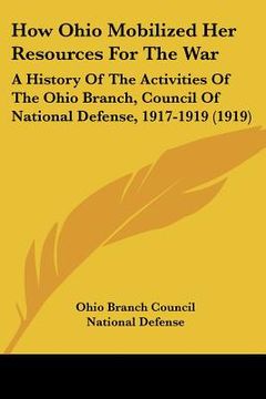 portada how ohio mobilized her resources for the war: a history of the activities of the ohio branch, council of national defense, 1917-1919 (1919) (en Inglés)