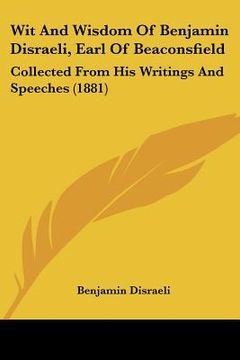 portada wit and wisdom of benjamin disraeli, earl of beaconsfield: collected from his writings and speeches (1881) (en Inglés)
