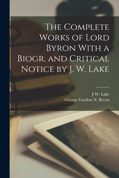 portada The Complete Works of Lord Byron With a Biogr. and Critical Notice by J. W. Lake (en Inglés)
