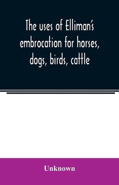 portada The uses of Elliman's embrocation for horses, dogs, birds, cattle (en Inglés)