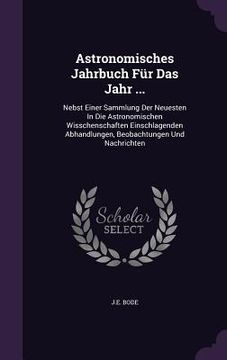 portada Astronomisches Jahrbuch Für Das Jahr ...: Nebst Einer Sammlung Der Neuesten In Die Astronomischen Wisschenschaften Einschlagenden Abhandlungen, Beobac (en Inglés)