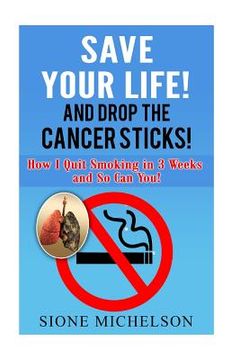 portada Save Your Life and Drop the Cancer Sticks!: How I quit smoking in 3 weeks and So Can You! (en Inglés)