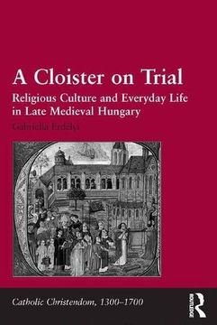 portada A Cloister on Trial: Religious Culture and Everyday Life in Late Medieval Hungary (Catholic Christendom, 1300-1700) (in English)