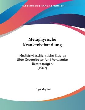 portada Metaphysische Krankenbehandlung: Medizin-Geschichtliche Studien Uber Gesundbeten Und Verwandte Bestrebungen (1902) (in German)