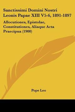 portada sanctissimi domini nostri leonis papae xiii v5-6, 1891-1897: allocutiones, epistolae, constitutiones, aliaque acta praecipua (1900) (en Inglés)
