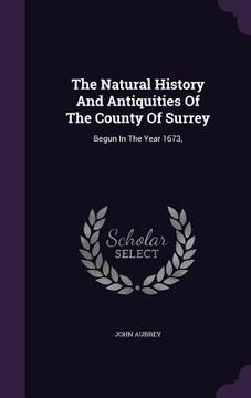 portada The Natural History And Antiquities Of The County Of Surrey: Begun In The Year 1673,