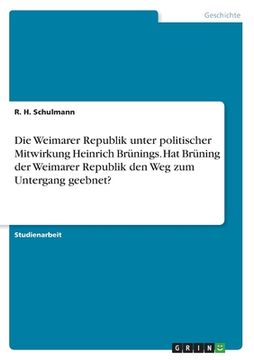 portada Die Weimarer Republik unter politischer Mitwirkung Heinrich Brünings. Hat Brüning der Weimarer Republik den Weg zum Untergang geebnet? (in German)