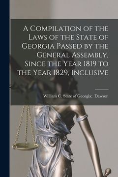 portada A Compilation of the Laws of the State of Georgia Passed by the General Assembly, Since the Year 1819 to the Year 1829, Inclusive (en Inglés)