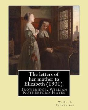 portada The letters of her mother to Elizabeth (1901). By: W. R. H. Trowbridge: (Trowbridge, W. R. H. (William Rutherford Hayes), 1866-1938) (en Inglés)