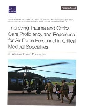 portada Improving Trauma and Critical Care Proficiency and Readiness for air Force Personnel in Critical Medical Specialties: A Pacific air Forces Perspective (Research Report) (in English)