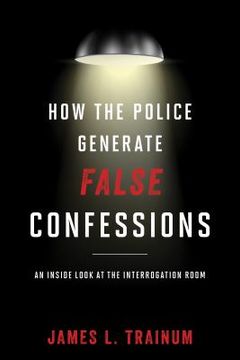portada How the Police Generate False Confessions: An Inside Look at the Interrogation Room (in English)