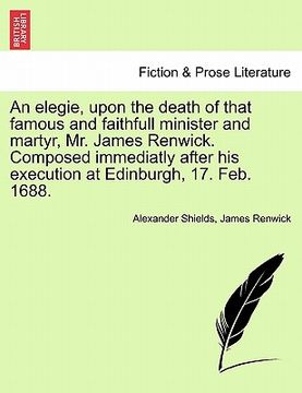 portada an elegie, upon the death of that famous and faithfull minister and martyr, mr. james renwick. composed immediatly after his execution at edinburgh, (en Inglés)