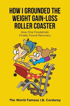 portada How I Grounded the Weight Gain-Loss Roller Coaster: How One Foodaholic Finally Found Recovery (en Inglés)