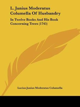 portada l. junius moderatus columella of husbandry: in twelve books and his book concerning trees (1745) (en Inglés)