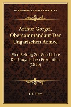 portada Arthur Gorgei, Obercommandant Der Ungarischen Armee: Eine Beitrag Zur Geschichte Der Ungarischen Revolution (1850) (in German)