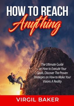 portada How to Reach Anything: The Ultimate Guide on How to Execute Your Goals, Discover The Proven Strategies on How to Make Your Visions A Reality (en Inglés)
