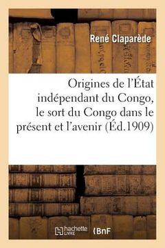 portada Les Origines de l'État Indépendant Du Congo, Le Sort Du Congo Dans Le Présent Et l'Avenir: L'Évolution d'Un État Philanthropique (in French)