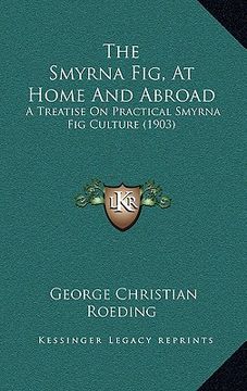 portada the smyrna fig, at home and abroad: a treatise on practical smyrna fig culture (1903) (en Inglés)