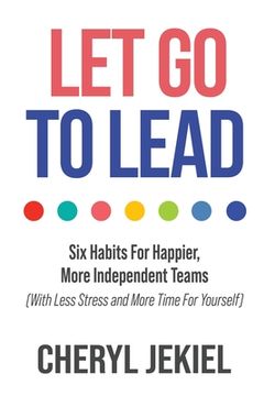 portada Let Go to Lead: Six Habits For Happier, More Independent Teams (With Less Stress and More Time For Yourself) (en Inglés)