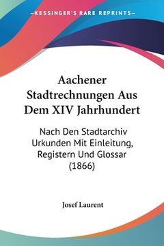 portada Aachener Stadtrechnungen Aus Dem XIV Jahrhundert: Nach Den Stadtarchiv Urkunden Mit Einleitung, Registern Und Glossar (1866) (in German)