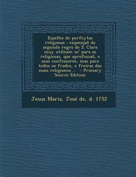 portada Espelho de Perfeytas Religiosas: Exposicao Da Segunda Regra de S. Clara Muy Utilnam So' Para as Religiosas, Que Aprofessao, E Seus Confessores, Mas Pa (en Portugués)