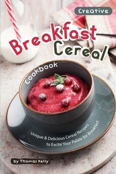 portada Creative Breakfast Cereal Cookbook: Unique & Delicious Cereal Recipes to Excite Your Palate for Breakfast (en Inglés)