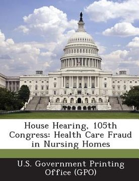 portada House Hearing, 105th Congress: Health Care Fraud in Nursing Homes (en Inglés)