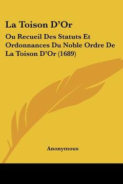 portada La Toison D'Or: Ou Recueil Des Statuts Et Ordonnances Du Noble Ordre De La Toison D'Or (1689) (en Francés)