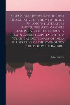 portada A Classical Dictionary of India Illustrative of the Mythology Philosophy Literature Antiquities Arts Manners Customs & C. of the Hindus by John Garret