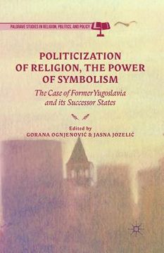 portada Politicization of Religion, the Power of Symbolism: The Case of Former Yugoslavia and Its Successor States (en Inglés)
