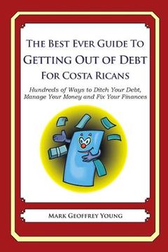 portada The Best Ever Guide to Getting Out of Debt for Costa Ricans: Hundreds of Ways to Ditch Your Debt, Manage Your Money and Fix Your Finances (en Inglés)