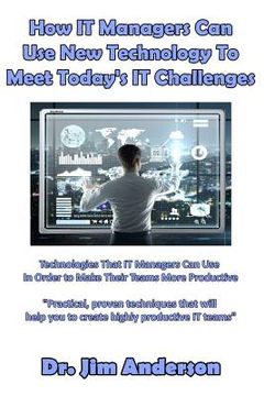 portada How IT Managers Can Use New Technology To Meet Today's IT Challenges: Technologies That IT Managers Can Use In Order to Make Their Teams More Producti (en Inglés)