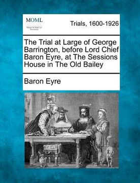 portada the trial at large of george barrington, before lord chief baron eyre, at the sessions house in the old bailey (en Inglés)