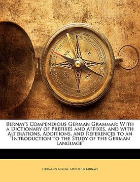 portada bernay's compendious german grammar: with a dictionary of prefixes and affixes, and with alterations, additions, and references to an "introduction to