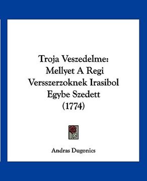 portada Troja Veszedelme: Mellyet A Regi Versszerzoknek Irasibol Egybe Szedett (1774) (en Hebreo)