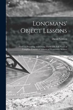 portada Longmans' Object Lessons: Hints on Preparing and Giving Them With Full Notes of Complete Courses of Lessons of Elementary Science (en Inglés)